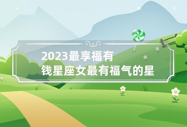 2023最享福有钱星座女