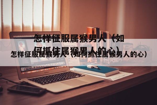 怎样征服属猴的男人