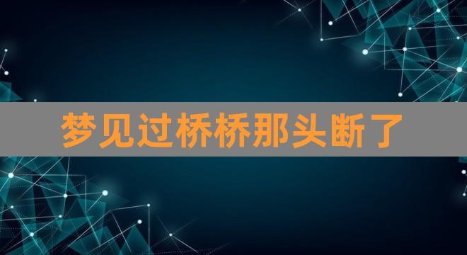 梦见桥断了 梦见桥断了桥下水很多
