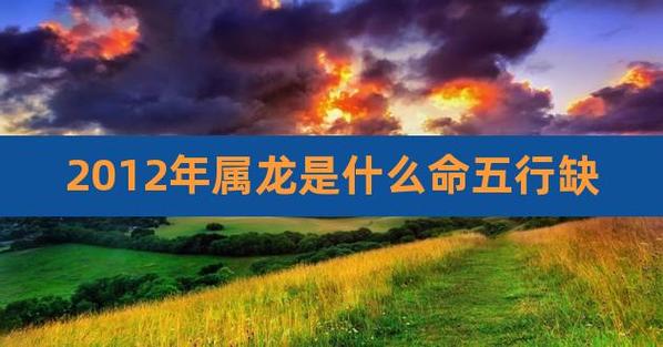 2012年属龙的是什么命,12年出生的龙五行属什么