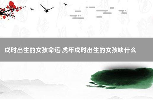 戌时出生的人性格如何?戌时出生的女孩命运好吗?