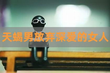 天蝎男对待深爱的女人