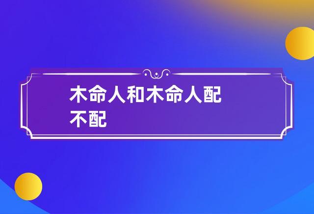 木命人和木命人配不配