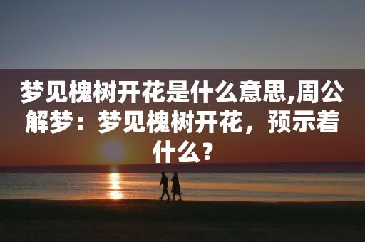 梦见槐树预示着什么
