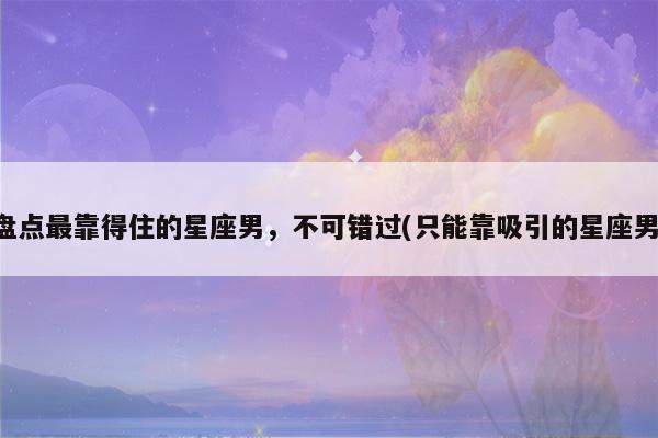 盘点最靠得住的星座男,不可错过