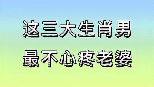 嫁了不后悔的三大生肖男，他们非常疼老婆