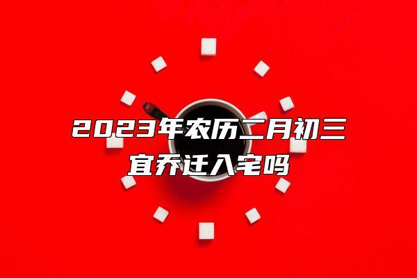 2023年属牛人农历二月宜入宅吗