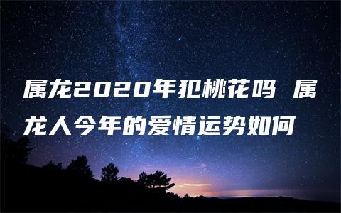 2020年属龙犯桃花