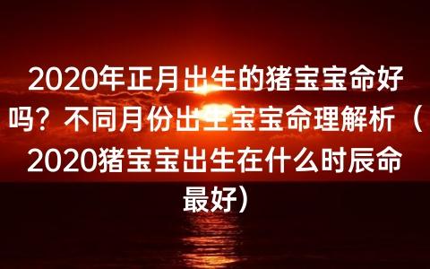 农历五月的猪宝宝好吗,属猪宝宝几月份出生命最好?