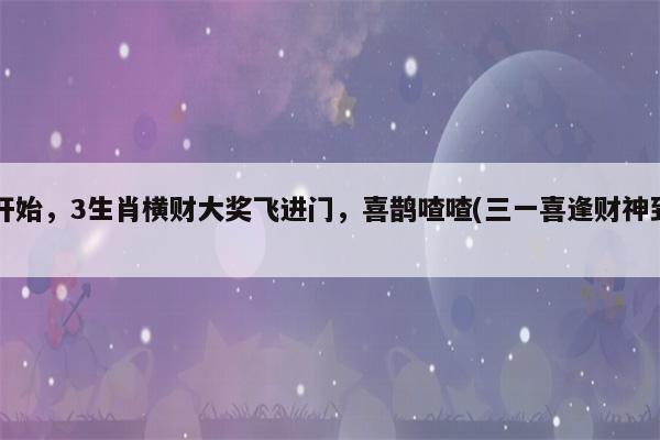 明天开始,3生肖横财大奖飞进门,喜鹊喳喳