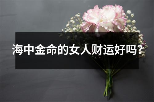 海中金命的女人财运好吗?