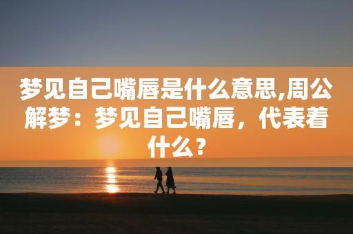 梦见嘴唇，梦见别人嘴唇，梦见自己嘴唇